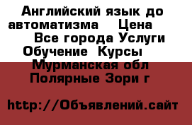 Английский язык до автоматизма. › Цена ­ 1 000 - Все города Услуги » Обучение. Курсы   . Мурманская обл.,Полярные Зори г.